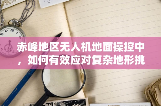 赤峰地区无人机地面操控中，如何有效应对复杂地形挑战？