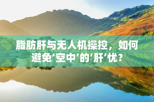 脂肪肝与无人机操控，如何避免‘空中’的‘肝’忧？