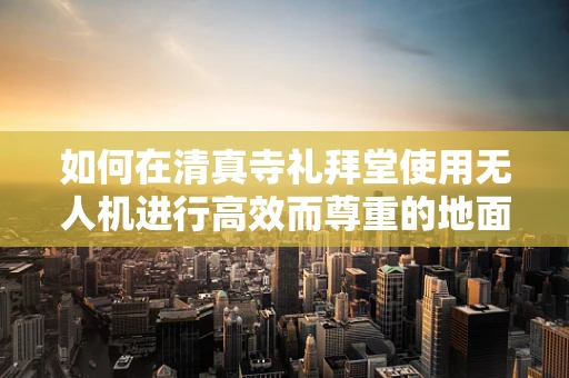 如何在清真寺礼拜堂使用无人机进行高效而尊重的地面操控？