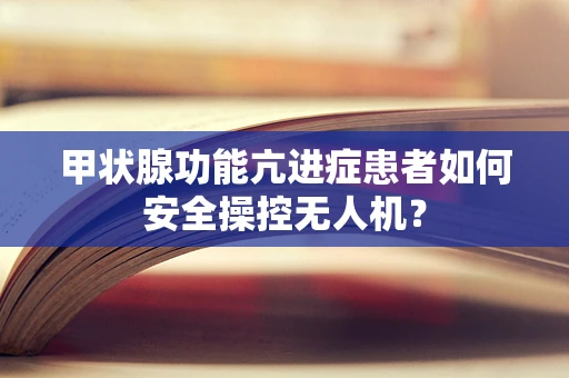 甲状腺功能亢进症患者如何安全操控无人机？
