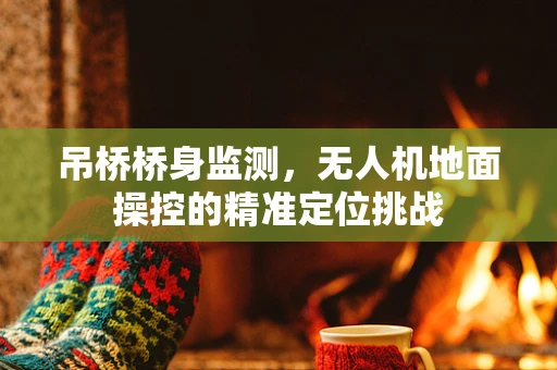 吊桥桥身监测，无人机地面操控的精准定位挑战