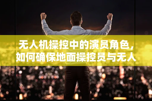 无人机操控中的演员角色，如何确保地面操控员与无人机的无缝协作？