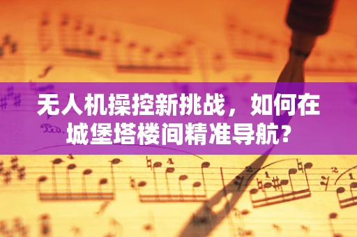 无人机操控新挑战，如何在城堡塔楼间精准导航？