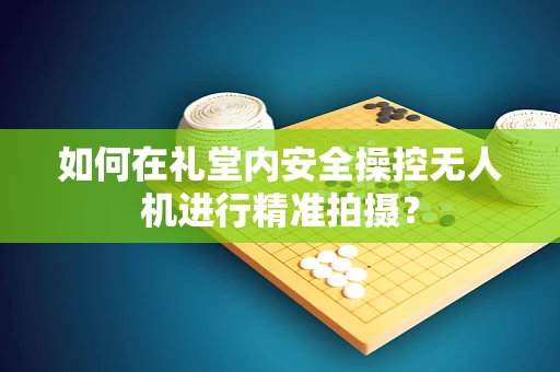 如何在礼堂内安全操控无人机进行精准拍摄？