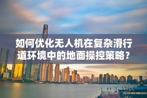 如何优化无人机在复杂滑行道环境中的地面操控策略？