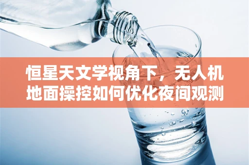 恒星天文学视角下，无人机地面操控如何优化夜间观测精度？