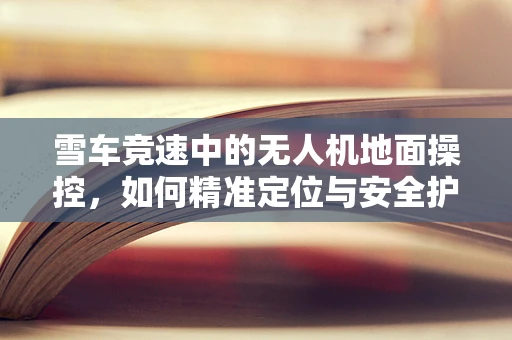 雪车竞速中的无人机地面操控，如何精准定位与安全护航？