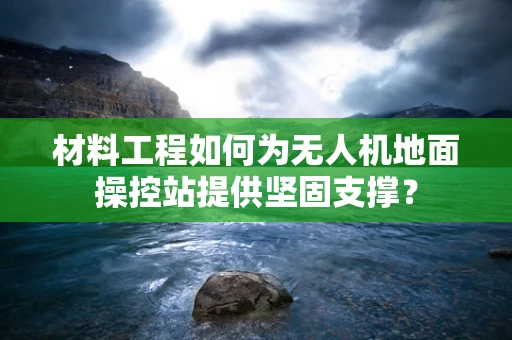 材料工程如何为无人机地面操控站提供坚固支撑？
