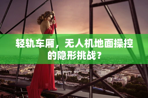 轻轨车厢，无人机地面操控的隐形挑战？