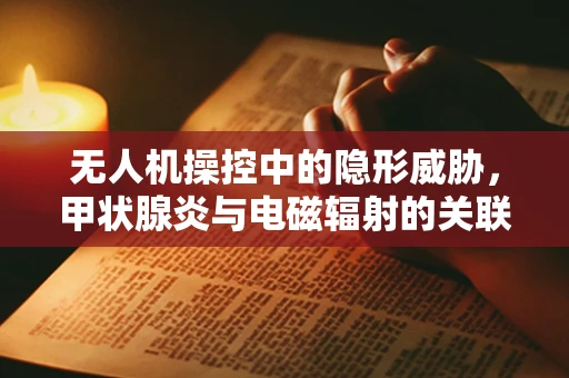无人机操控中的隐形威胁，甲状腺炎与电磁辐射的关联探讨