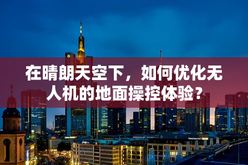 在晴朗天空下，如何优化无人机的地面操控体验？