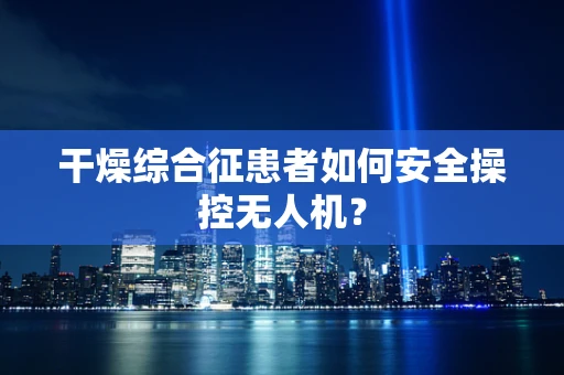 干燥综合征患者如何安全操控无人机？