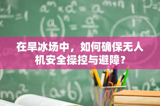 在旱冰场中，如何确保无人机安全操控与避障？