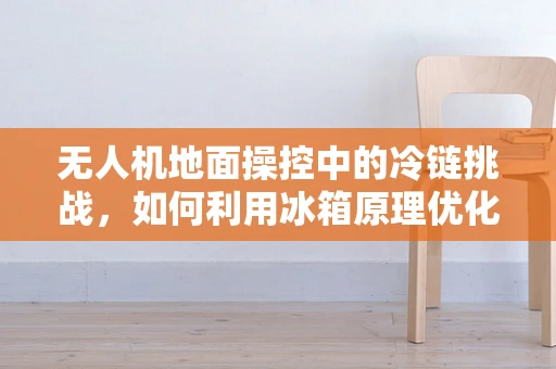无人机地面操控中的冷链挑战，如何利用冰箱原理优化电池管理？