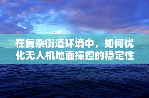 在复杂街道环境中，如何优化无人机地面操控的稳定性和安全性？