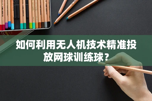 如何利用无人机技术精准投放网球训练球？