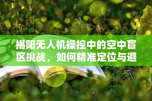 揭阳无人机操控中的空中盲区挑战，如何精准定位与避障？