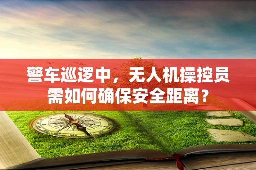 警车巡逻中，无人机操控员需如何确保安全距离？