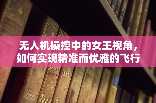 无人机操控中的女王视角，如何实现精准而优雅的飞行控制？