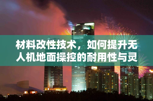 材料改性技术，如何提升无人机地面操控的耐用性与灵活性？