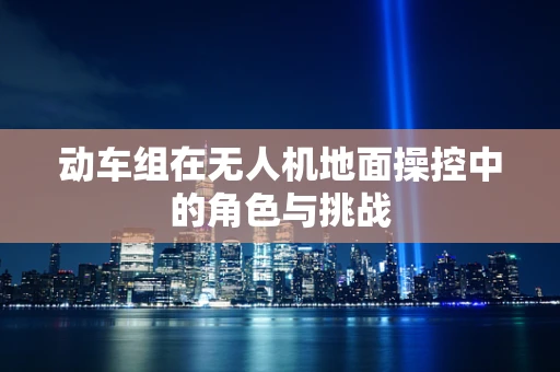 动车组在无人机地面操控中的角色与挑战