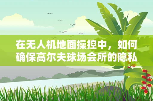 在无人机地面操控中，如何确保高尔夫球场会所的隐私与安全？