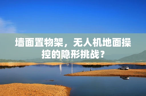 墙面置物架，无人机地面操控的隐形挑战？