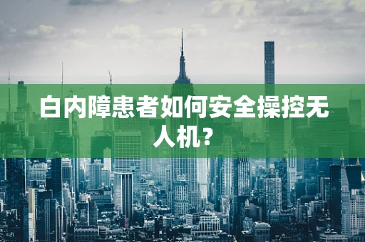 白内障患者如何安全操控无人机？