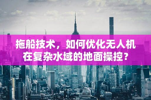 拖船技术，如何优化无人机在复杂水域的地面操控？