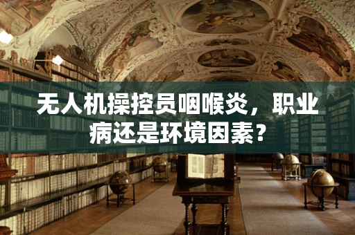 无人机操控员咽喉炎，职业病还是环境因素？