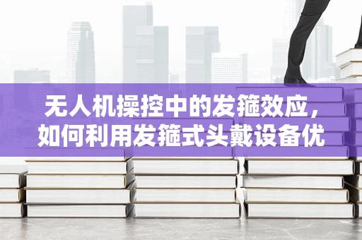 无人机操控中的发箍效应，如何利用发箍式头戴设备优化飞行视野？