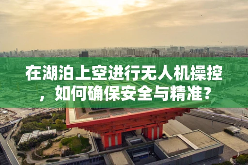 在湖泊上空进行无人机操控，如何确保安全与精准？