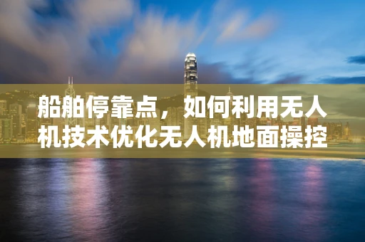 船舶停靠点，如何利用无人机技术优化无人机地面操控？