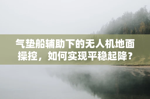 气垫船辅助下的无人机地面操控，如何实现平稳起降？