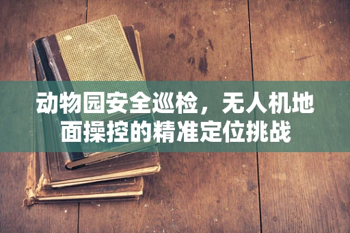 动物园安全巡检，无人机地面操控的精准定位挑战