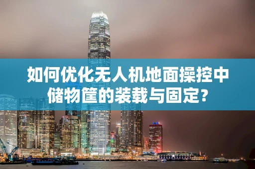 如何优化无人机地面操控中储物筐的装载与固定？