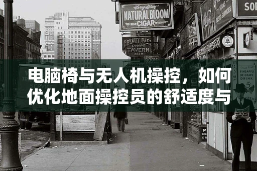 电脑椅与无人机操控，如何优化地面操控员的舒适度与效率？
