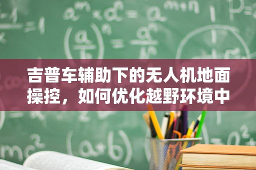 吉普车辅助下的无人机地面操控，如何优化越野环境中的稳定性？
