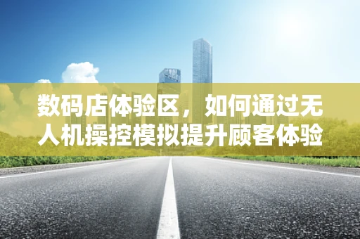 数码店体验区，如何通过无人机操控模拟提升顾客体验？