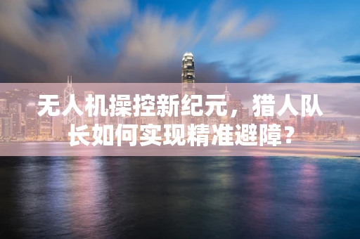无人机操控新纪元，猎人队长如何实现精准避障？