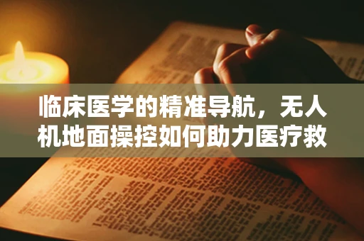 临床医学的精准导航，无人机地面操控如何助力医疗救援？