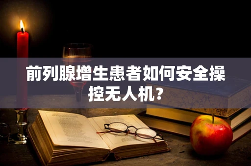前列腺增生患者如何安全操控无人机？