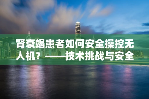 肾衰竭患者如何安全操控无人机？——技术挑战与安全考量