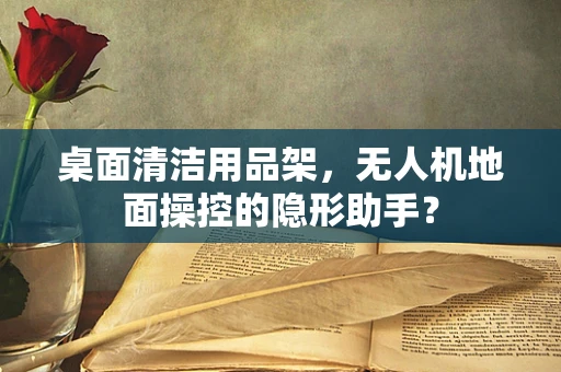 桌面清洁用品架，无人机地面操控的隐形助手？