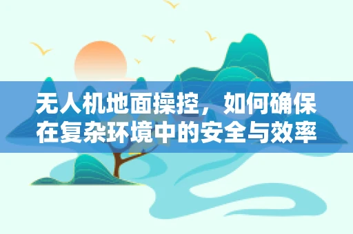 无人机地面操控，如何确保在复杂环境中的安全与效率？