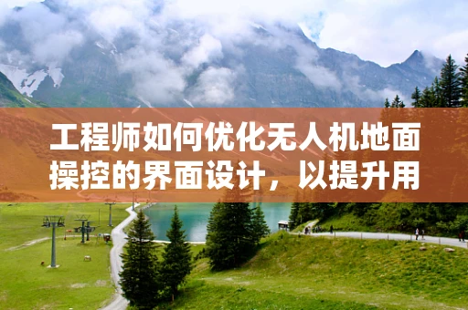 工程师如何优化无人机地面操控的界面设计，以提升用户体验？