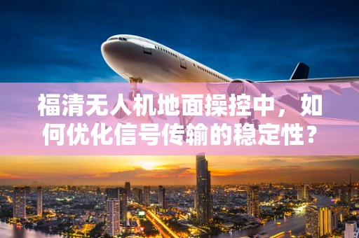 福清无人机地面操控中，如何优化信号传输的稳定性？
