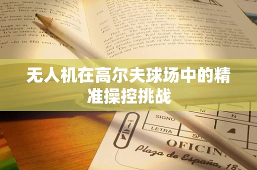 无人机在高尔夫球场中的精准操控挑战