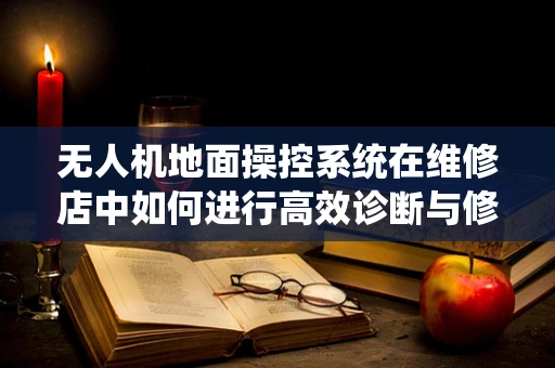 无人机地面操控系统在维修店中如何进行高效诊断与修复？