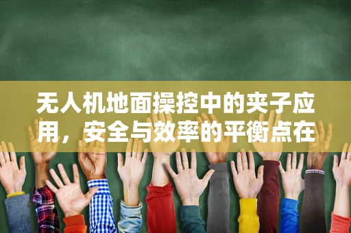 无人机地面操控中的夹子应用，安全与效率的平衡点在哪里？